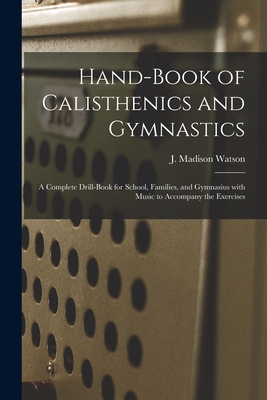 Hand-book of Calisthenics and Gymnastics: a Complete Drill-book for School, Families, and Gymnasius With Music to Accompany the Exercises - Watson, J Madison (James Madison) 1 (Creator)