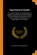 Hand Book Of Health: Or, A Brief Treatise On Physiology And Hygiene, Comprising Practical Instruction On The Structure And Functions Of The Human System, And Rules For The Preservation Of The Health