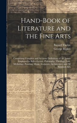 Hand-Book of Literature and the Fine Arts: Comprising Complete and Accurate Definitions of All Terms Employed in Belles-Lettres, Philosophy, Theology, Law, Mythology, Painting, Music, Sculpture, Architecture, and All Kindred Arts - Taylor, Bayard, and Ripley, George