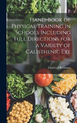 Hand-book of Physical Training in Schools Including Full Directions for a Variety of Calisthenic Exe - Robinson, Charles J