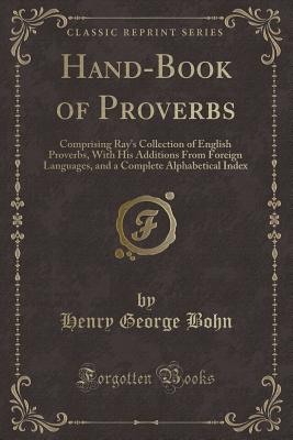 Hand-Book of Proverbs: Comprising Ray's Collection of English Proverbs, with His Additions from Foreign Languages, and a Complete Alphabetical Index (Classic Reprint) - Bohn, Henry George