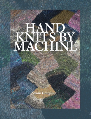 Hand Knits by Machine: The Ultimate Guide for Hand and Machine Knitters - Guagliumi, Susan