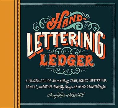 Hand-Lettering Ledger: A Practical Guide to Creating Serif, Script, Illustrated, Ornate, and Other Totally Original Hand-Drawn Styles - 