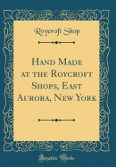 Hand Made at the Roycroft Shops, East Aurora, New York (Classic Reprint)