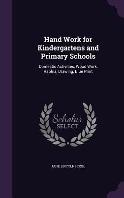 Hand Work for Kindergartens and Primary Schools: Domestic Activities, Wood Work, Raphia, Drawing, Blue Print - Hoxie, Jane Lincoln