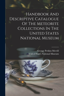 Handbook And Descriptive Catalogue Of The Meteorite Collections In The United States National Museum - United States National Museum (Creator), and George Perkins Merrill (Creator)