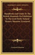 Handbook And Guide To The British Mammals On Exhibition In The Lord Derby Natural History Museum, Liverpool