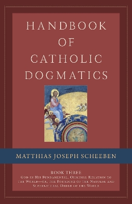 Handbook of Catholic Dogmatics, Book 3: God in His Fundamental, Original Relation to the World or the Founding of the Natural and Supernatural Order of the World - Scheeben, Matthias Joseph, and Miller, Michael J.