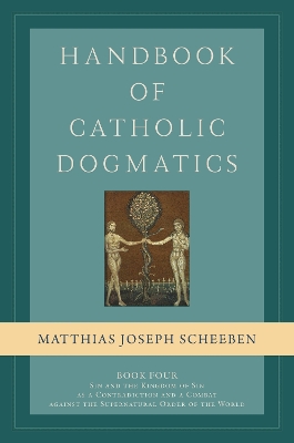 Handbook of Catholic Dogmatics, Book 4: Sin and the Kingdom of Sin As a Contradiction and a Combat Against the Supernatural Order of the World - Scheeben, Matthias Joseph, and Miller, Michael J. (Translated by)