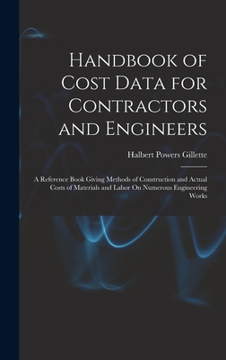 Handbook of Cost Data for Contractors and Engineers: A Reference Book Giving Methods of Construction and Actual Costs of Materials and Labor On Numerous Engineering Works - Gillette, Halbert Powers