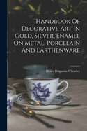 Handbook of Decorative Art in Gold, Silver, Enamel on Metal, Porcelain and Earthenware