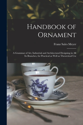 Handbook of Ornament: a Grammar of Art, Industrial and Architectural Designing in All Its Branches, for Practical as Well as Theoretical Use - Meyer, Franz Sales 1849-1927