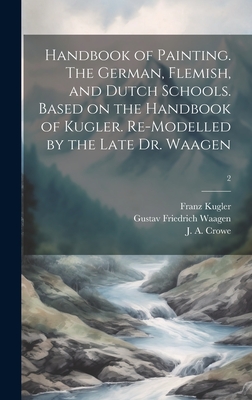 Handbook of Painting. The German, Flemish, and Dutch Schools. Based on the Handbook of Kugler. Re-modelled by the Late Dr. Waagen; 2 - Kugler, Franz 1808-1858, and Waagen, Gustav Friedrich 1794-1868, and Crowe, J a (Joseph Archer) 1825-1896 (Creator)