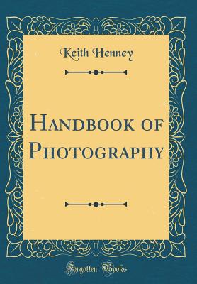 Handbook of Photography (Classic Reprint) - Henney, Keith