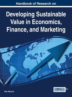 Handbook of Research on Developing Sustainable Value in Economics, Finance, and Marketing - Akkucuk, Ulas (Editor)