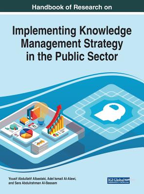 Handbook of Research on Implementing Knowledge Management Strategy in the Public Sector - Albastaki, Yousif Abdullatif (Editor), and Al-Alawi, Adel Ismail (Editor), and Al-Bassam, Sara Abdulrahman (Editor)