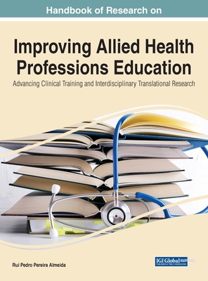 Handbook of Research on Improving Allied Health Professions Education: Advancing Clinical Training and Interdisciplinary Translational Research - Almeida, Rui Pedro Pereira (Editor)