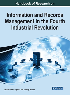 Handbook of Research on Information and Records Management in the Fourth Industrial Revolution - Chigwada, Josiline Phiri (Editor), and Tsvuura, Godfrey (Editor)