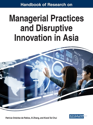 Handbook of Research on Managerial Practices and Disruptive Innovation in Asia - Ordoez de Pablos, Patricia (Editor), and Zhang, XI (Editor), and Chui, Kwok Tai (Editor)