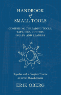 Handbook of Small Tools Comprising Threading Tools, Taps, Dies, Cutters, Drills, and Reamers - Together with a Complete Treatise on Screw-Thread Systems