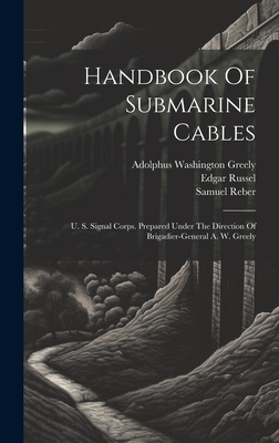 Handbook Of Submarine Cables: U. S. Signal Corps. Prepared Under The Direction Of Brigadier-general A. W. Greely - United States Army Signal Corps (Creator), and Adolphus Washington Greely (Creator), and Reber, Samuel