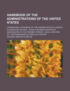 Handbook of the Administrations of the United States; Comprising a Synopsis of the Leading Political Events in American History, from the Inauguration of Washington to the Present Period, Also a Record of Contemporaneous English History