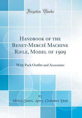 Handbook of the Benet-Merci Machine Rifle, Model of 1909: With Pack Outfits and Accesories (Classic Reprint) - Dept, United States Army Ordnance