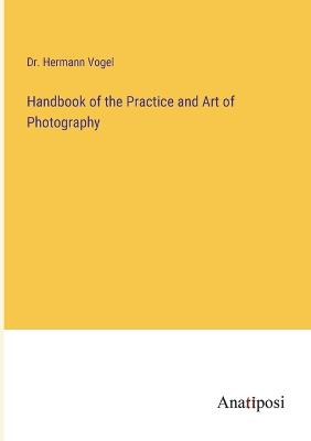 Handbook of the Practice and Art of Photography - Vogel, Hermann, Dr.