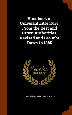 Handbook of Universal Literature, From the Best and Latest Authorities, Revised and Brought Down to 1885 - Botta, Anne Charlotte Lynch