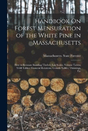 Handbook On Forest Mensuration of the White Pine in Massachusetts: How to Estimate Standing Timber; Log Scales; Volume Tables; Yield Tables; Financial Rotations; Growth Tables; Thinnings, Etc