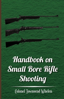 Handbook on Small Bore Rifle Shooting - Equipment, Marksmanship, Target Shooting, Practical Shooting, Rifle Ranges, Rifle Clubs - Whelen, Colonel Townsend