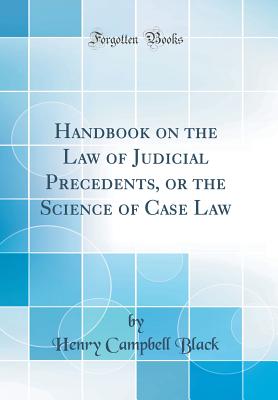 Handbook on the Law of Judicial Precedents, or the Science of Case Law (Classic Reprint) - Black, Henry Campbell