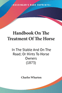 Handbook On The Treatment Of The Horse: In The Stable And On The Road; Or Hints To Horse Owners (1873)