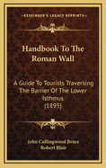 Handbook to the Roman Wall: A Guide to Tourists Traversing the Barrier of the Lower Isthmus (1895)