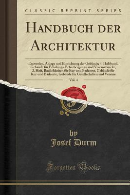 Handbuch Der Architektur, Vol. 4: Entwerfen, Anlage Und Einrichtung Der Gebude; 4. Halbband, Gebude Fr Erholungs-Beherbergungs-Und Vereinszwecke, 2. Heft, Baulichkeiten Fr Kur-Und Badeorte, Gebude Fr Kur-Und Badeorte, Gebude Fr Gesellschaf - Durm, Josef