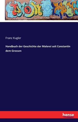 Handbuch der Geschichte der Malerei seit Constantin dem Grossen - Kugler, Franz, Dr.