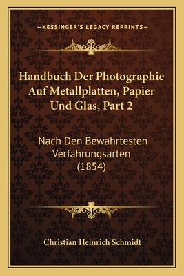Handbuch Der Photographie Auf Metallplatten, Papier Und Glas, Part 2: Nach Den Bewahrtesten Verfahrungsarten (1854) - Schmidt, Christian Heinrich