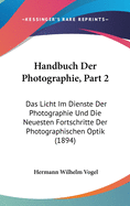 Handbuch Der Photographie, Part 2: Das Licht Im Dienste Der Photographie Und Die Neuesten Fortschritte Der Photographischen Optik (1894)