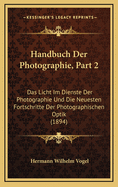 Handbuch Der Photographie, Part 2: Das Licht Im Dienste Der Photographie Und Die Neuesten Fortschritte Der Photographischen Optik (1894)