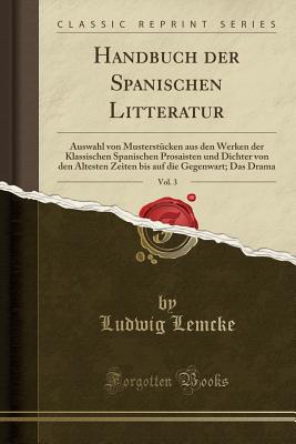 Handbuch Der Spanischen Litteratur, Vol. 3: Auswahl Von Musterstcken Aus Den Werken Der Klassischen Spanischen Prosaisten Und Dichter Von Den Altesten Zeiten Bis Auf Die Gegenwart; Das Drama (Classic Reprint) - Lemcke, Ludwig