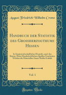 Handbuch Der Statistik Des Gro?herzogthums Hessen, Vol. 1: In Staatswirthschaftlicher Hinsicht, Nach Den Besten, Meist Handschriftlichen Quellen Gearbeitet; Welcher Die Materiellen Staats-Kr?fte Enth?lt (Classic Reprint)