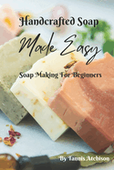 Handcrafted Soap Made Easy: Soap Making For Beginners