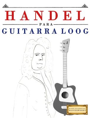 Handel para Guitarra Loog: 10 Piezas Fciles para Guitarra Loog Libro para Principiantes - Masterworks, E C