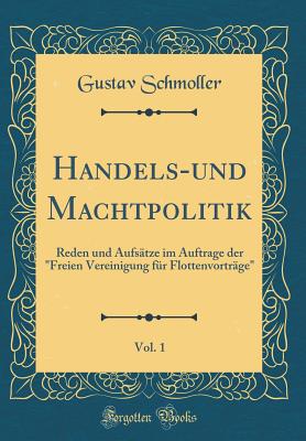 Handels-Und Machtpolitik, Vol. 1: Reden Und Aufstze Im Auftrage Der "freien Vereinigung Fr Flottenvortrge" (Classic Reprint) - Schmoller, Gustav