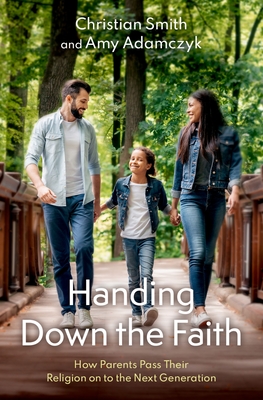 Handing Down the Faith: How Parents Pass Their Religion on to the Next Generation - Smith, Christian, and Adamczyk, Amy