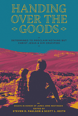 Handing Over the Goods: Determined to Proclaim Nothing But Christ Jesus and Him Crucified, a Festschrift in Honor of Dr. James A. Nestingen - Keith, Scott Leonard, Dr. (Editor), and Paulson, Steven, Dr. (Editor)