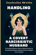 Handling a Covert Narcissistic Husband: A Practical Guide on How to Recover from an Emotionally Abusive Relationship and Regain Your Freedom