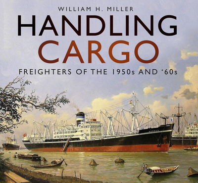 Handling Cargo: Freighters of the 1950s and '60s - Miller, William H.