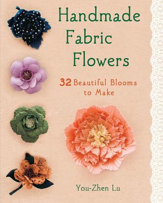 Handmade Fabric Flowers: 32 Beautiful Blooms to Make - Lu, You-Zhen