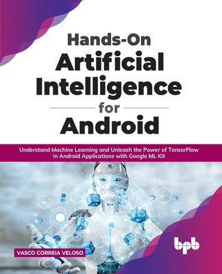 Hands-On Artificial Intelligence for Android: Understand Machine Learning and Unleash the Power of TensorFlow in Android Applications with Google ML Kit - Veloso, Vasco Correia